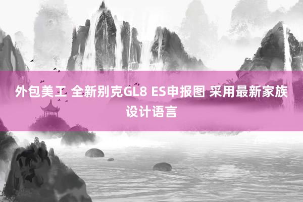 外包美工 全新别克GL8 ES申报图 采用最新家族设计语言