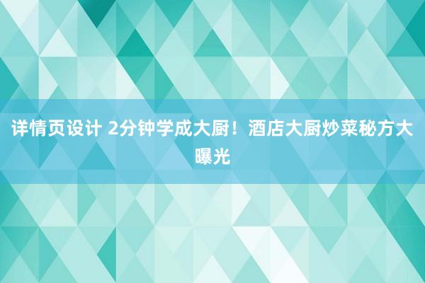 详情页设计 2分钟学成大厨！酒店大厨炒菜秘方大曝光