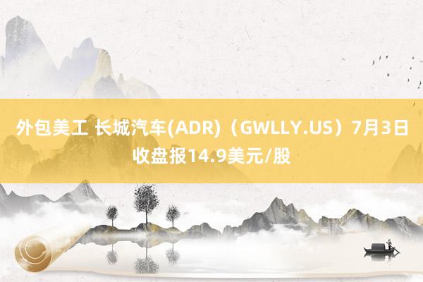 外包美工 长城汽车(ADR)（GWLLY.US）7月3日收盘报14.9美元/股