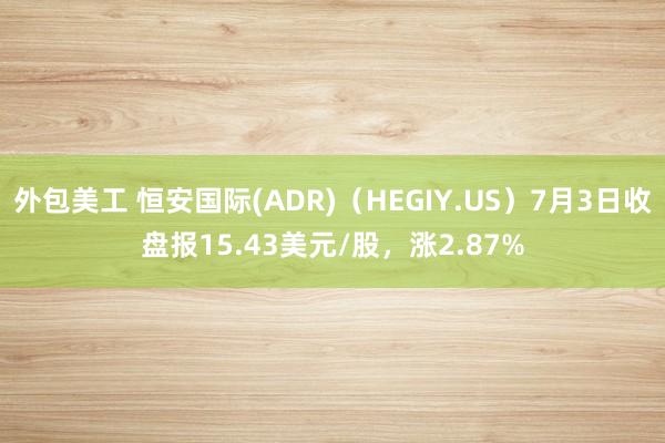 外包美工 恒安国际(ADR)（HEGIY.US）7月3日收盘报15.43美元/股，涨2.87%