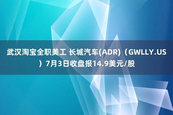 武汉淘宝全职美工 长城汽车(ADR)（GWLLY.US）7月3日收盘报14.9美元/股