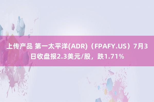 上传产品 第一太平洋(ADR)（FPAFY.US）7月3日收盘报2.3美元/股，跌1.71%