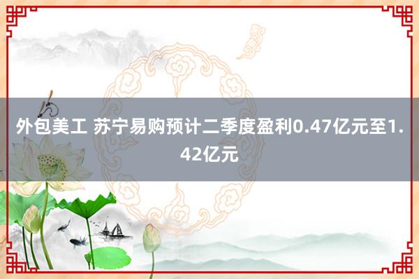 外包美工 苏宁易购预计二季度盈利0.47亿元至1.42亿元