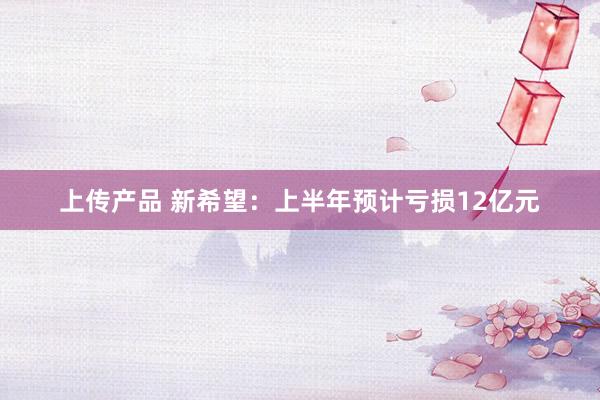 上传产品 新希望：上半年预计亏损12亿元