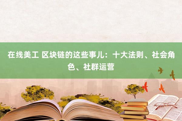 在线美工 区块链的这些事儿：十大法则、社会角色、社群运营