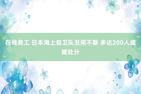 在线美工 日本海上自卫队丑闻不断 多达200人或被处分