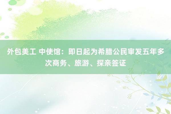 外包美工 中使馆：即日起为希腊公民审发五年多次商务、旅游、探亲签证