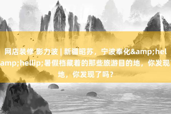 网店装修 影力波 | 新疆昭苏，宁波奉化&hellip;&hellip;暑假档藏着的那些旅游目的地，你发现了吗？