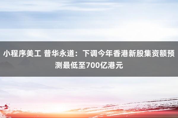 小程序美工 普华永道：下调今年香港新股集资额预测最低至700亿港元