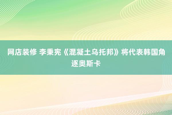 网店装修 李秉宪《混凝土乌托邦》将代表韩国角逐奥斯卡