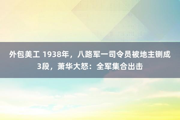 外包美工 1938年，八路军一司令员被地主铡成3段，萧华大怒：全军集合出击