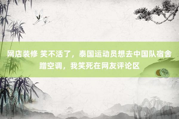 网店装修 笑不活了，泰国运动员想去中国队宿舍蹭空调，我笑死在网友评论区