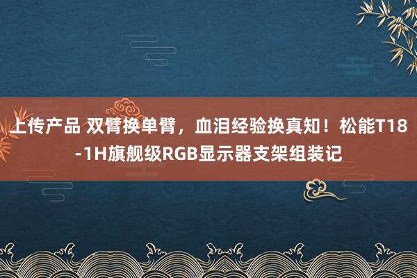 上传产品 双臂换单臂，血泪经验换真知！松能T18-1H旗舰级RGB显示器支架组装记