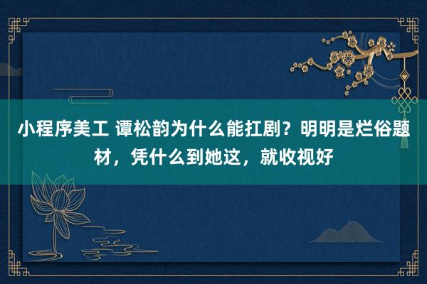 小程序美工 谭松韵为什么能扛剧？明明是烂俗题材，凭什么到她这，就收视好