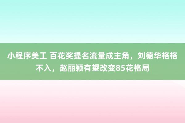 小程序美工 百花奖提名流量成主角，刘德华格格不入，赵丽颖有望改变85花格局