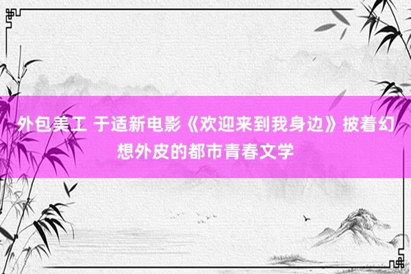 外包美工 于适新电影《欢迎来到我身边》披着幻想外皮的都市青春文学