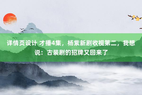 详情页设计 才播4集，杨紫新剧收视第二，我想说：古装剧的招牌又回来了