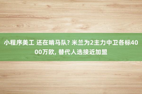 小程序美工 还在啃马队? 米兰为2主力中卫各标4000万欧, 替代人选接近加盟