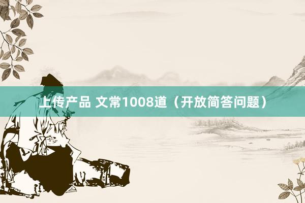 上传产品 文常1008道（开放简答问题）