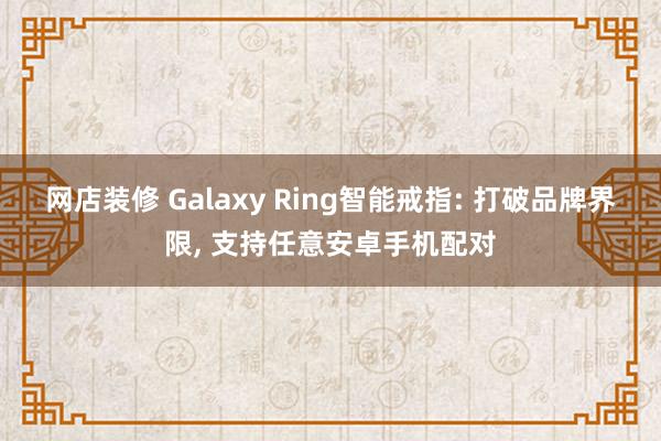 网店装修 Galaxy Ring智能戒指: 打破品牌界限, 支持任意安卓手机配对