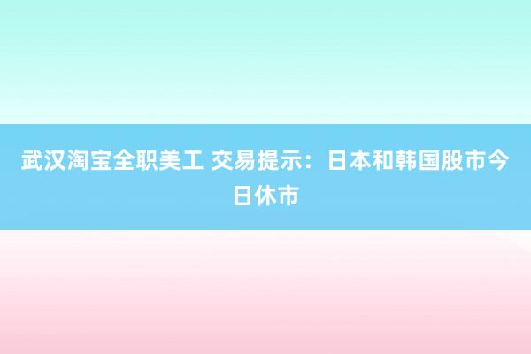 武汉淘宝全职美工 交易提示：日本和韩国股市今日休市