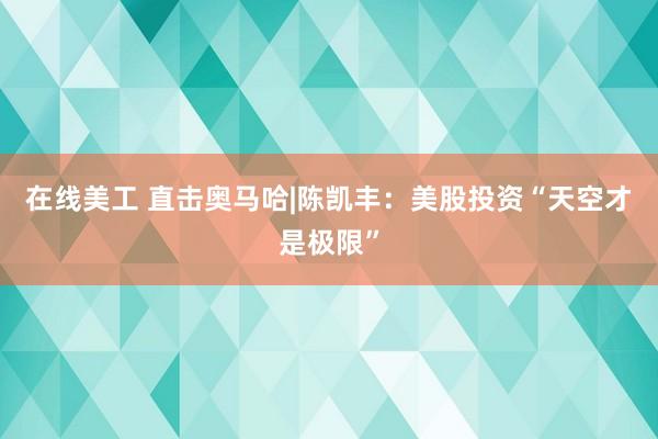 在线美工 直击奥马哈|陈凯丰：美股投资“天空才是极限”