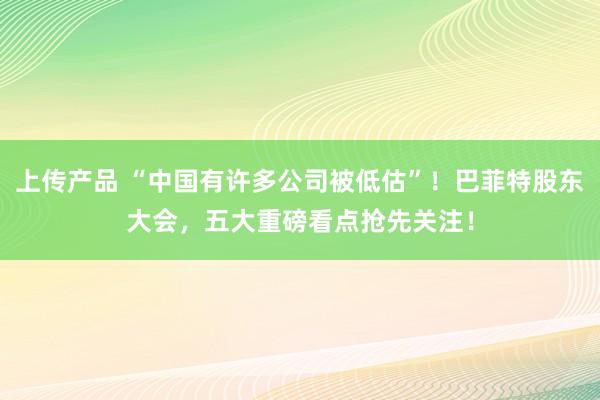 上传产品 “中国有许多公司被低估”！巴菲特股东大会，五大重磅看点抢先关注！