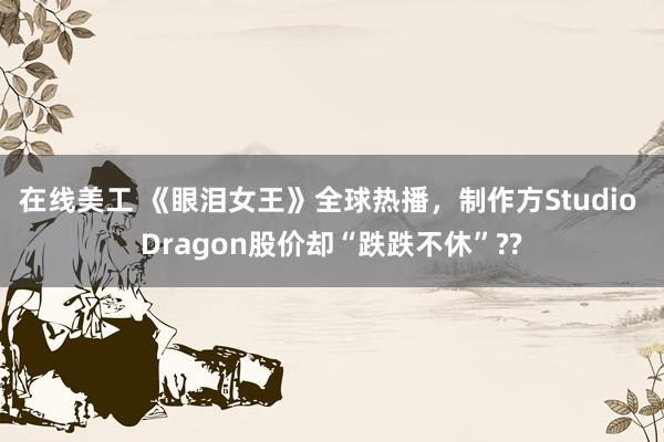 在线美工 《眼泪女王》全球热播，制作方Studio Dragon股价却“跌跌不休”??