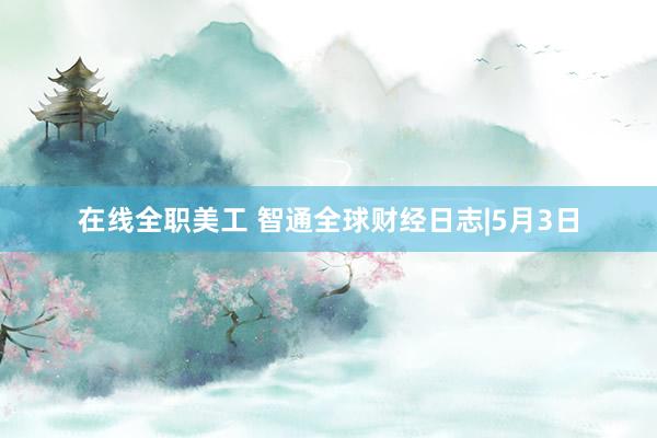 在线全职美工 智通全球财经日志|5月3日