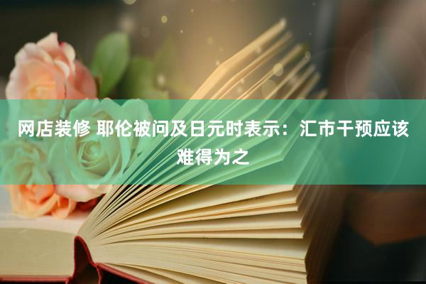 网店装修 耶伦被问及日元时表示：汇市干预应该难得为之