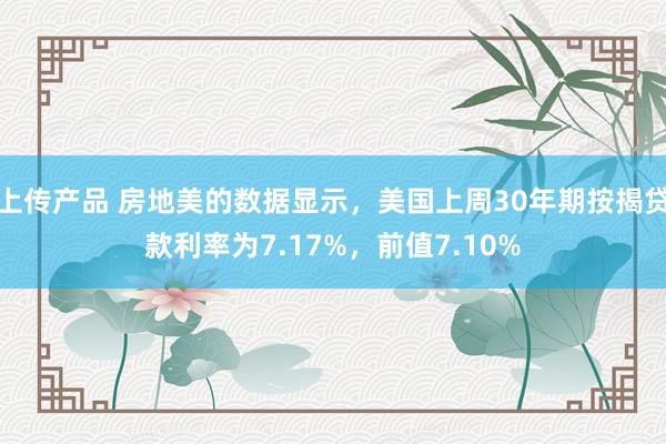 上传产品 房地美的数据显示，美国上周30年期按揭贷款利率为7.17%，前值7.10%