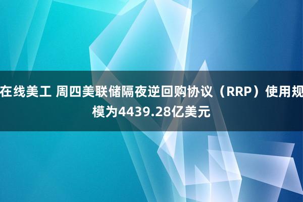 在线美工 周四美联储隔夜逆回购协议（RRP）使用规模为4439.28亿美元