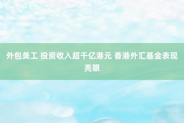 外包美工 投资收入超千亿港元 香港外汇基金表现亮眼