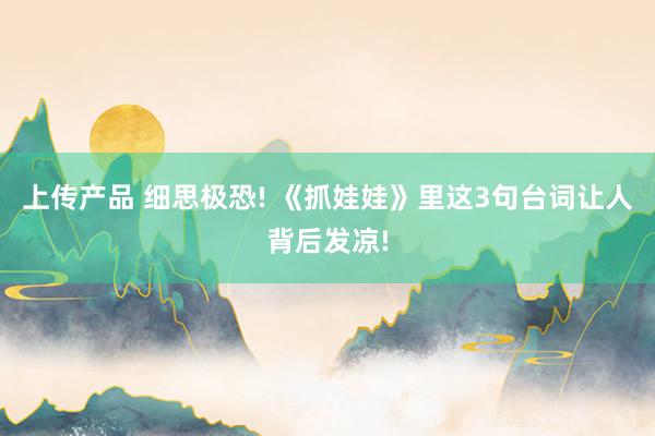 上传产品 细思极恐! 《抓娃娃》里这3句台词让人背后发凉!