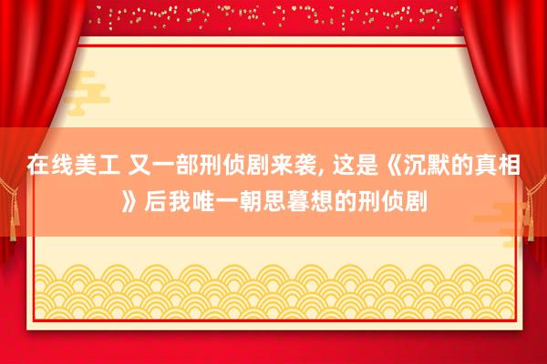 在线美工 又一部刑侦剧来袭, 这是《沉默的真相》后我唯一朝思暮想的刑侦剧