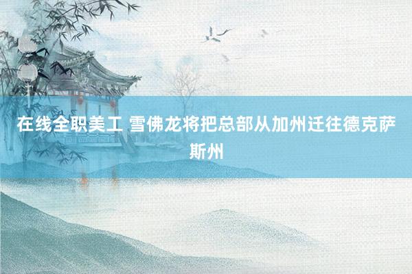 在线全职美工 雪佛龙将把总部从加州迁往德克萨斯州