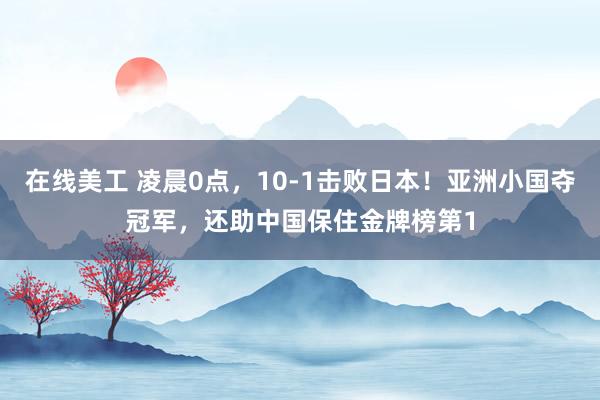 在线美工 凌晨0点，10-1击败日本！亚洲小国夺冠军，还助中国保住金牌榜第1