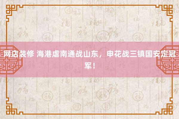 网店装修 海港虐南通战山东，申花战三镇国安定冠军！