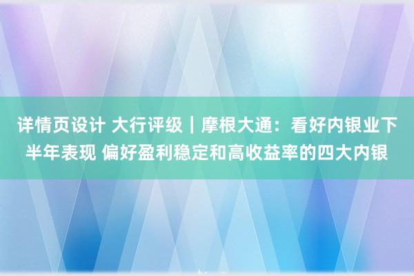 详情页设计 大行评级｜摩根大通：看好内银业下半年表现 偏好盈利稳定和高收益率的四大内银