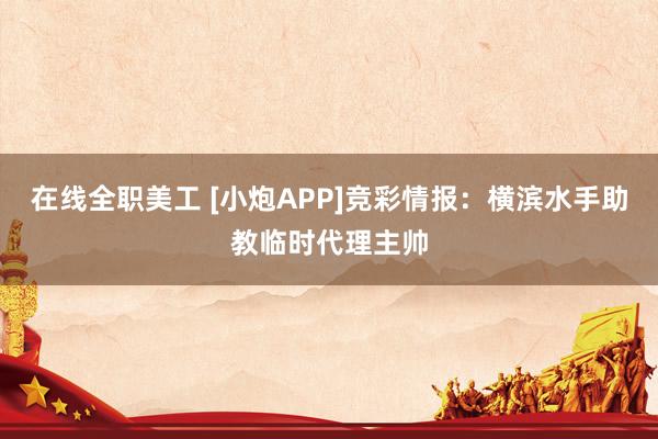 在线全职美工 [小炮APP]竞彩情报：横滨水手助教临时代理主帅