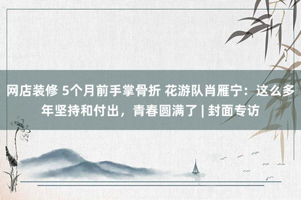 网店装修 5个月前手掌骨折 花游队肖雁宁：这么多年坚持和付出，青春圆满了 | 封面专访