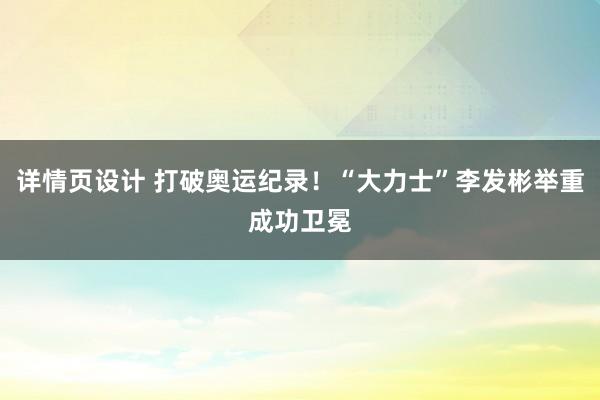 详情页设计 打破奥运纪录！“大力士”李发彬举重成功卫冕