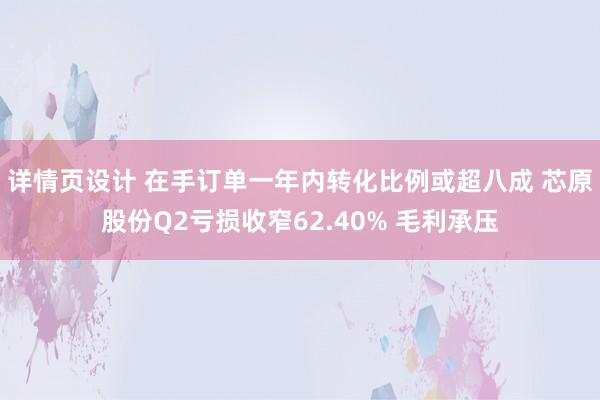 详情页设计 在手订单一年内转化比例或超八成 芯原股份Q2亏损收窄62.40% 毛利承压