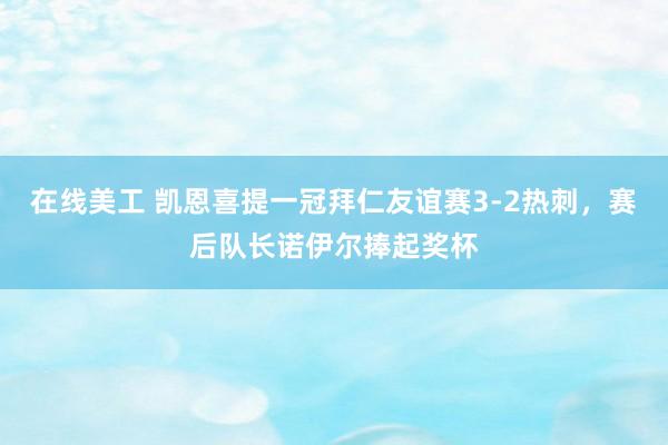 在线美工 凯恩喜提一冠拜仁友谊赛3-2热刺，赛后队长诺伊尔捧起奖杯