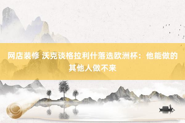 网店装修 沃克谈格拉利什落选欧洲杯：他能做的其他人做不来