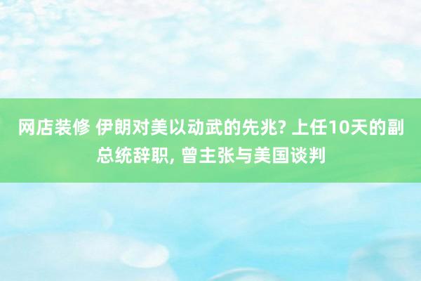 网店装修 伊朗对美以动武的先兆? 上任10天的副总统辞职, 曾主张与美国谈判