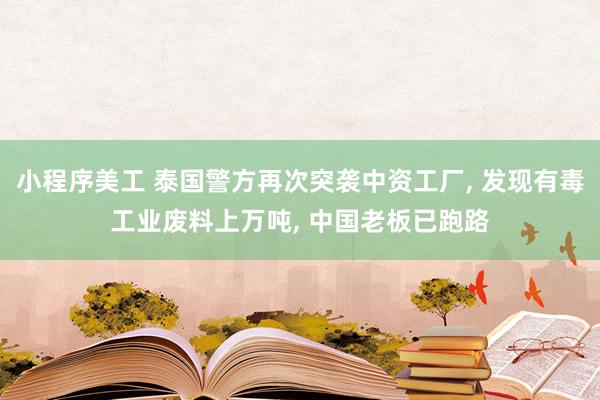 小程序美工 泰国警方再次突袭中资工厂, 发现有毒工业废料上万吨, 中国老板已跑路