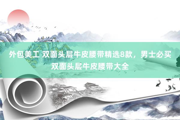 外包美工 双面头层牛皮腰带精选8款，男士必买双面头层牛皮腰带大全