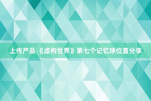 上传产品 《虚构世界》第七个记忆球位置分享