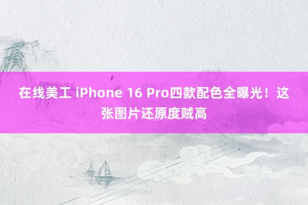 在线美工 iPhone 16 Pro四款配色全曝光！这张图片还原度贼高